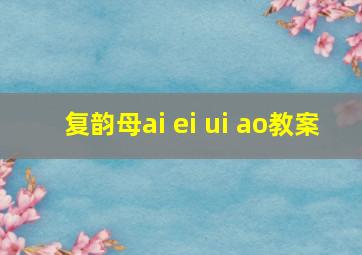 复韵母ai ei ui ao教案